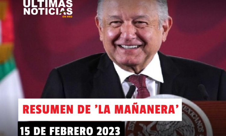 Resumen de ‘La Mañanera’ de López Obrador. Hoy 15 de febrero del 2023