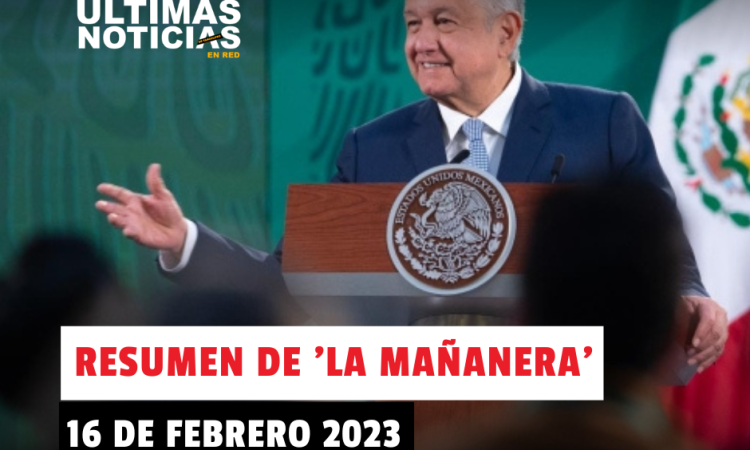 Resumen de ‘La Mañanera’ de hoy 16 de febrero del 2023